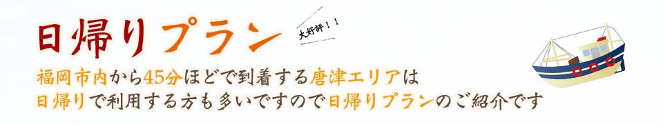 福岡市内から45分ほどで到着する唐津エリアは日帰りで利用する方も多いですので日帰りプランのご紹介です

