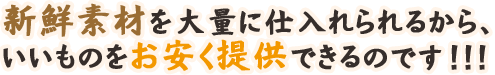 新鮮素材を大量に仕入れられるからいいものをお安く提供できるのです